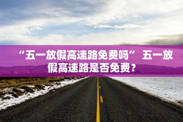 “五一放假高速路免费吗” 五一放假高速路是否免费？