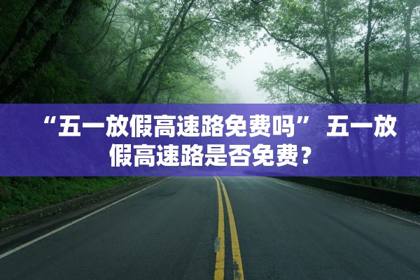 “五一放假高速路免费吗” 五一放假高速路是否免费？