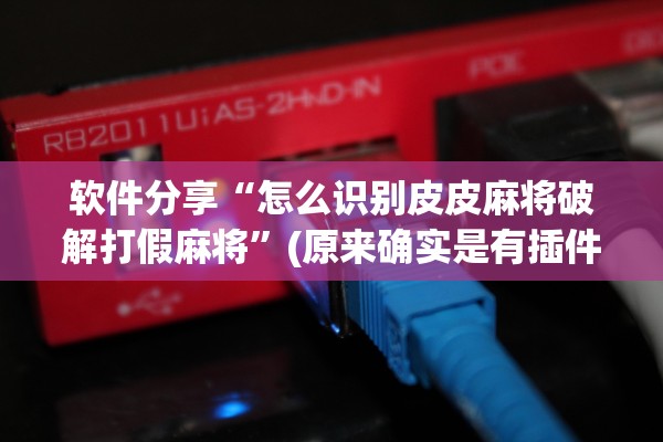 软件分享“怎么识别皮皮麻将破解打假麻将	”(原来确实是有插件)