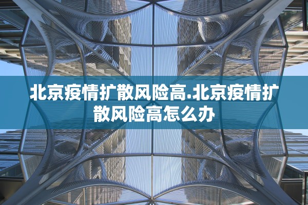 北京疫情扩散风险高.北京疫情扩散风险高怎么办