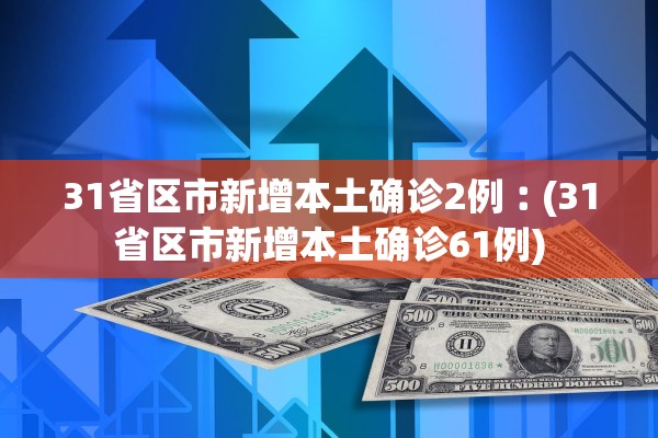 31省区市新增本土确诊2例︰(31省区市新增本土确诊61例)