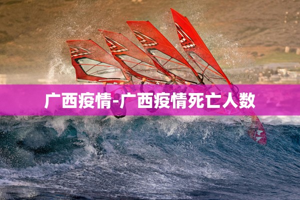 广西疫情-广西疫情死亡人数 广西疫情-广西疫情死亡人数
