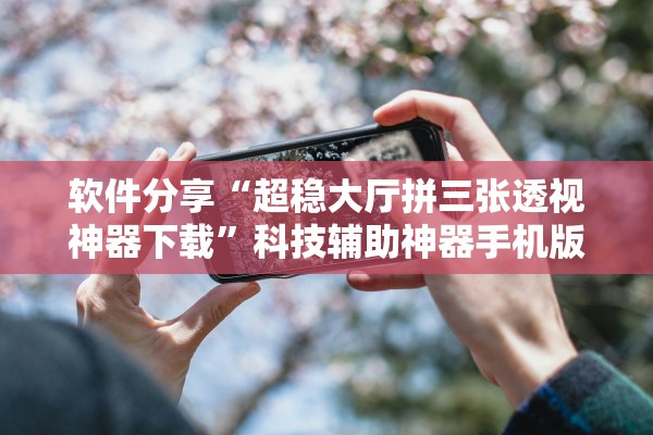 软件分享“超稳大厅拼三张透视神器下载”科技辅助神器手机版教程