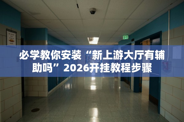 必学教你安装“新上游大厅有辅助吗”2026开挂教程步骤