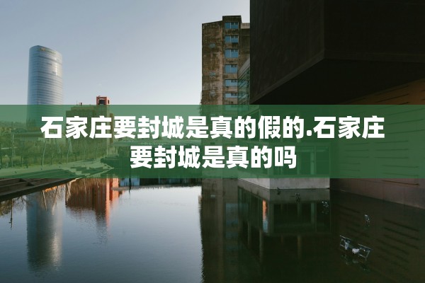 石家庄要封城是真的假的.石家庄要封城是真的吗 石家庄要封城是真的假的.石家庄要封城是真的吗