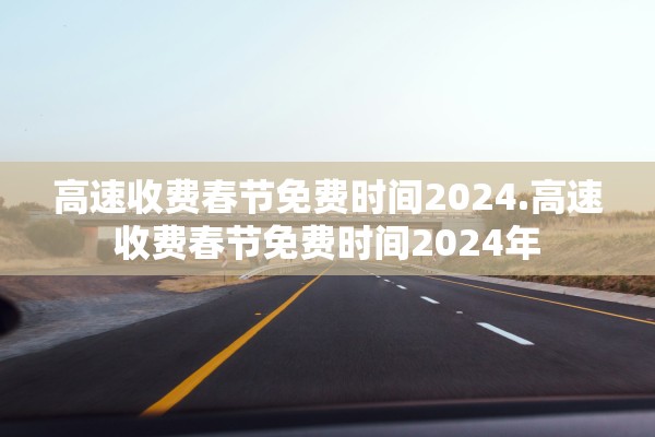 高速收费春节免费时间2024.高速收费春节免费时间2024年