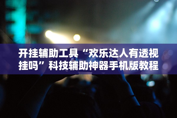 开挂辅助工具“欢乐达人有透视挂吗”科技辅助神器手机版教程