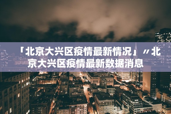 「北京大兴区疫情最新情况」〃北京大兴区疫情最新数据消息 「北京大兴区疫情最新情况」〃北京大兴区疫情最新数据消息