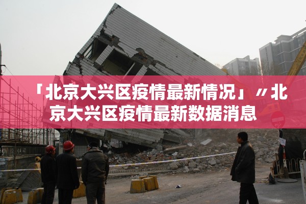 「北京大兴区疫情最新情况」〃北京大兴区疫情最新数据消息 「北京大兴区疫情最新情况」〃北京大兴区疫情最新数据消息