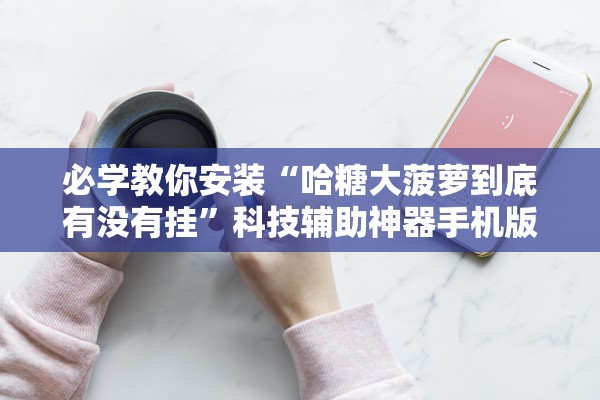 必学教你安装“哈糖大菠萝到底有没有挂”科技辅助神器手机版教程