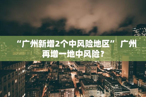 “广州新增2个中风险地区	” 广州再增一地中风险？