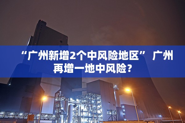 “广州新增2个中风险地区” 广州再增一地中风险？
