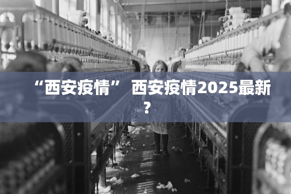 “西安疫情	” 西安疫情2025最新？