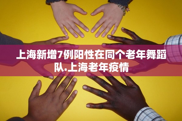 上海新增7例阳性在同个老年舞蹈队.上海老年疫情