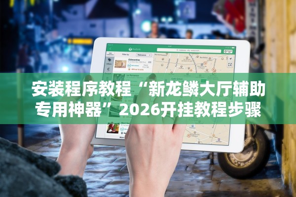 安装程序教程“新龙鳞大厅辅助专用神器”2026开挂教程步骤
