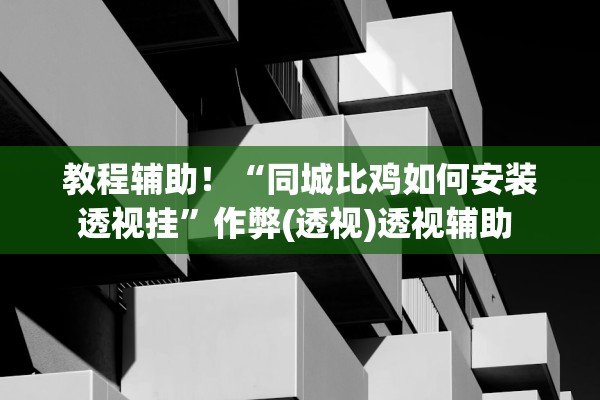 教程辅助！“同城比鸡如何安装透视挂	”作弊(透视)透视辅助 