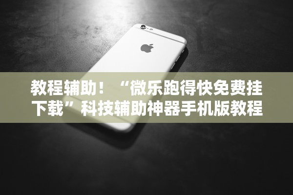 教程辅助！“微乐跑得快免费挂下载”科技辅助神器手机版教程