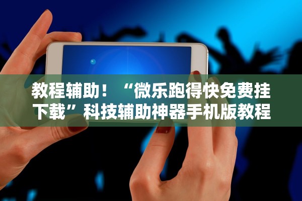 教程辅助！“微乐跑得快免费挂下载”科技辅助神器手机版教程