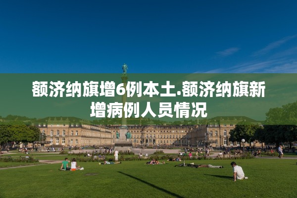 额济纳旗增6例本土.额济纳旗新增病例人员情况