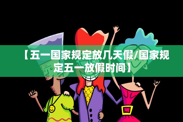 【五一国家规定放几天假/国家规定五一放假时间】
