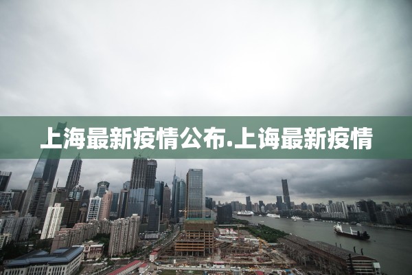 上海最新疫情公布.上诲最新疫情