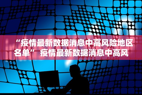 “疫情最新数据消息中高风险地区名单” 疫情最新数据消息中高风险地区名单查询？