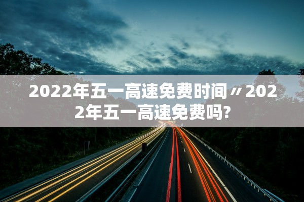 2022年五一高速免费时间〃2022年五一高速免费吗?