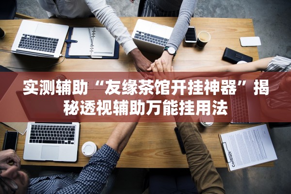 实测辅助“友缘茶馆开挂神器	”揭秘透视辅助万能挂用法