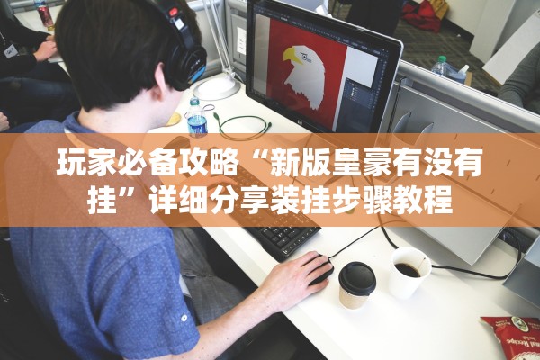 玩家必备攻略“新版皇豪有没有挂”详细分享装挂步骤教程