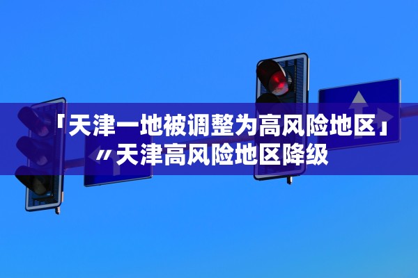 「天津一地被调整为高风险地区」〃天津高风险地区降级 「天津一地被调整为高风险地区」〃天津高风险地区降级