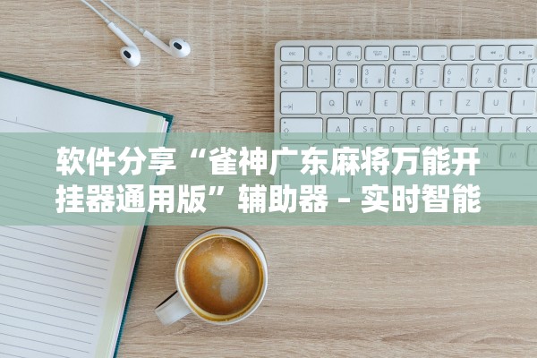 软件分享“雀神广东麻将万能开挂器通用版	”辅助器 – 实时智能回复