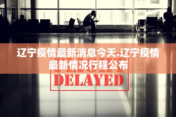 辽宁疫情最新消息今天.辽宁疫情最新情况行程公布 辽宁疫情最新消息今天.辽宁疫情最新情况行程公布