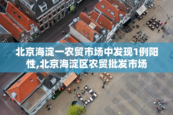 北京海淀一农贸市场中发现1例阳性,北京海淀区农贸批发市场