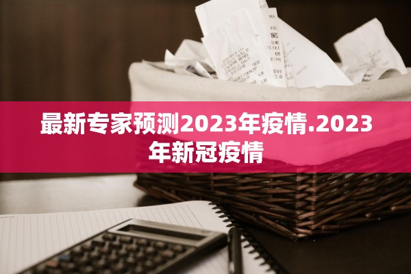 最新专家预测2023年疫情.2023年新冠疫情 最新专家预测2023年疫情.2023年新冠疫情