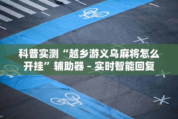 科普实测“越乡游义乌麻将怎么开挂”辅助器 – 实时智能回复