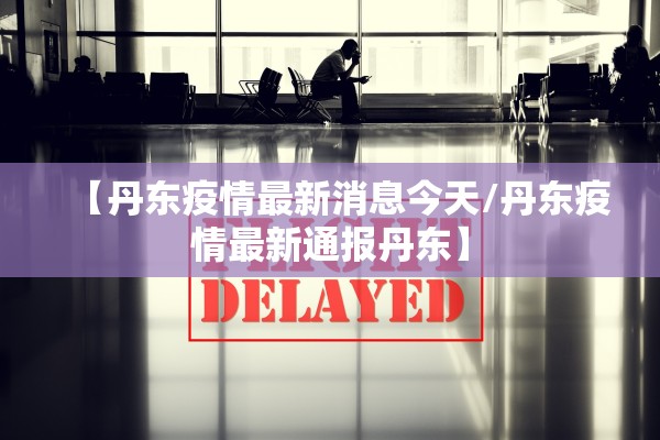 【丹东疫情最新消息今天/丹东疫情最新通报丹东】