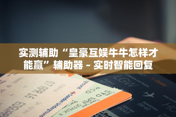 实测辅助“皇豪互娱牛牛怎样才能赢”辅助器 – 实时智能回复
