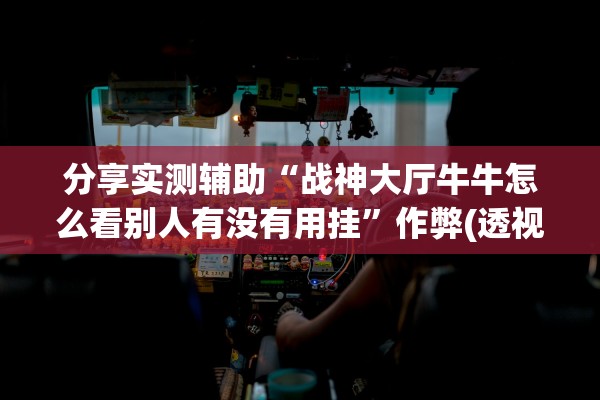 分享实测辅助“战神大厅牛牛怎么看别人有没有用挂	”作弊(透视)透视辅助 