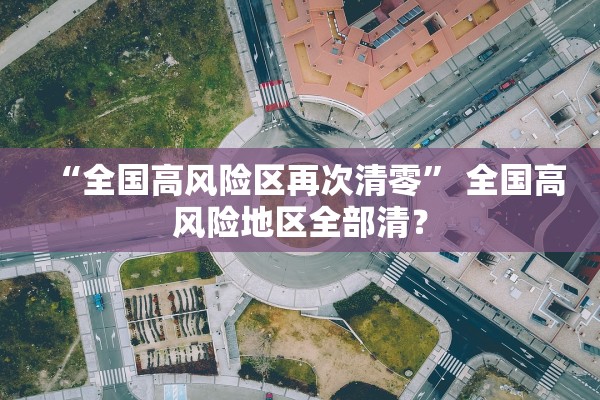 “全国高风险区再次清零” 全国高风险地区全部清？