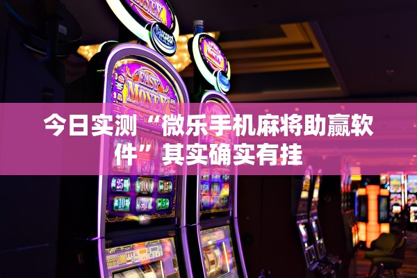 今日实测“微乐手机麻将助赢软件”其实确实有挂