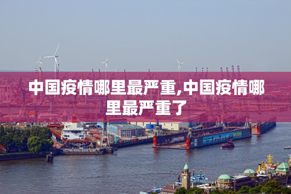 中国疫情哪里最严重,中国疫情哪里最严重了