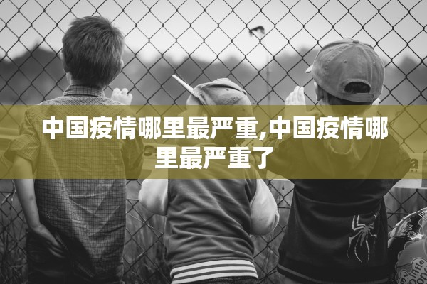 中国疫情哪里最严重,中国疫情哪里最严重了