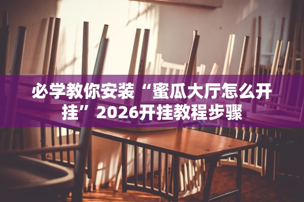 必学教你安装“蜜瓜大厅怎么开挂”2026开挂教程步骤