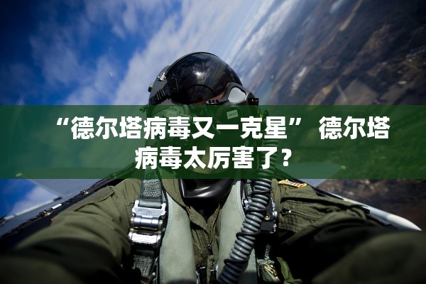 “德尔塔病毒又一克星	” 德尔塔病毒太厉害了？