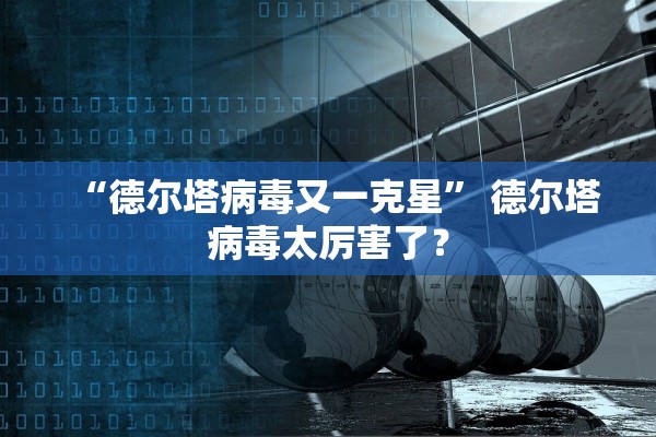 “德尔塔病毒又一克星” 德尔塔病毒太厉害了？