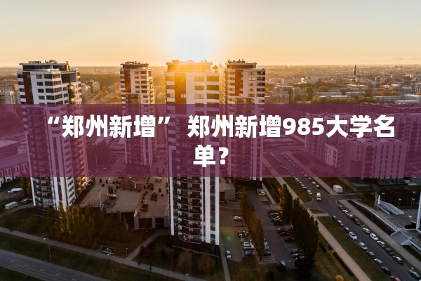 “郑州新增” 郑州新增985大学名单？