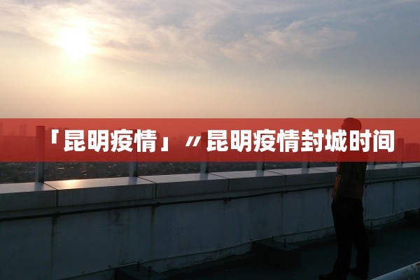 「昆明疫情」〃昆明疫情封城时间