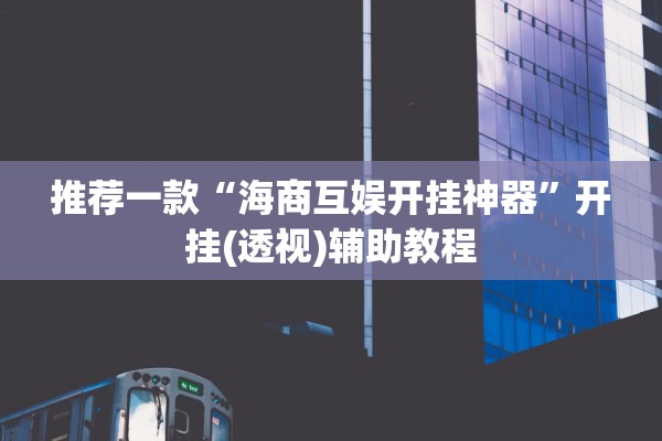 推荐一款“海商互娱开挂神器”开挂(透视)辅助教程