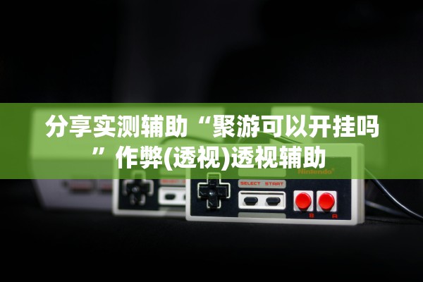 分享实测辅助“聚游可以开挂吗”作弊(透视)透视辅助 