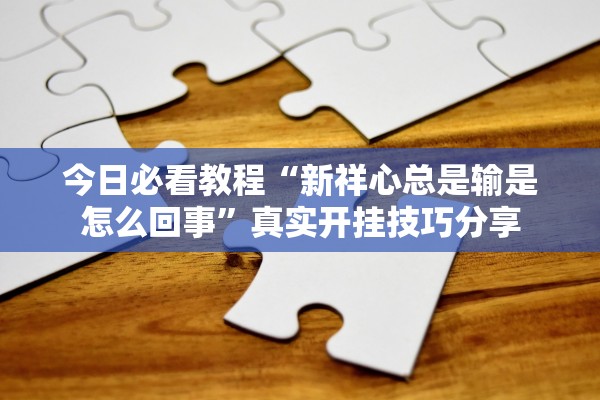 今日必看教程“新祥心总是输是怎么回事”真实开挂技巧分享
